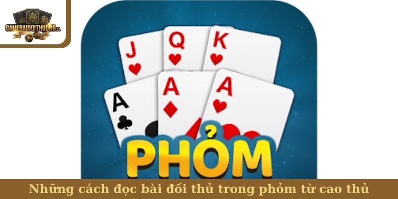 Cách đọc bài đối thủ trong phỏm Những cách đọc bài đối thủ trong phỏm từ cao thủ